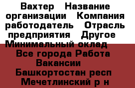 Вахтер › Название организации ­ Компания-работодатель › Отрасль предприятия ­ Другое › Минимальный оклад ­ 1 - Все города Работа » Вакансии   . Башкортостан респ.,Мечетлинский р-н